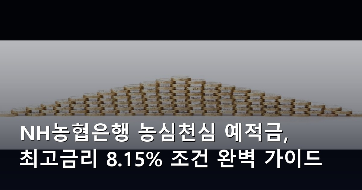 NH농협은행 농심천심 예적금, 최고금리 8.15% 조건 완벽 가이드